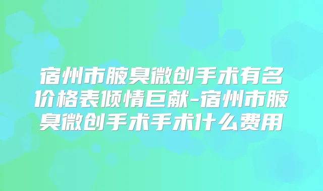 宿州市腋臭微创手术有名价格表倾情巨献-宿州市腋臭微创手术手术什么费用