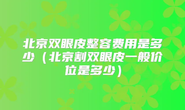 北京双眼皮整容费用是多少(北京割双眼皮一般价位是多少)