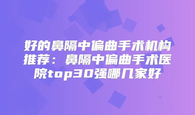 好的鼻隔中偏曲手术机构推荐:鼻隔中偏曲手术医院top30强哪几家好