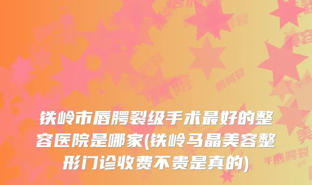 铁岭市唇腭裂级手术好的整容医院是哪家(铁岭马晶美容整形门诊收费不贵是真的)