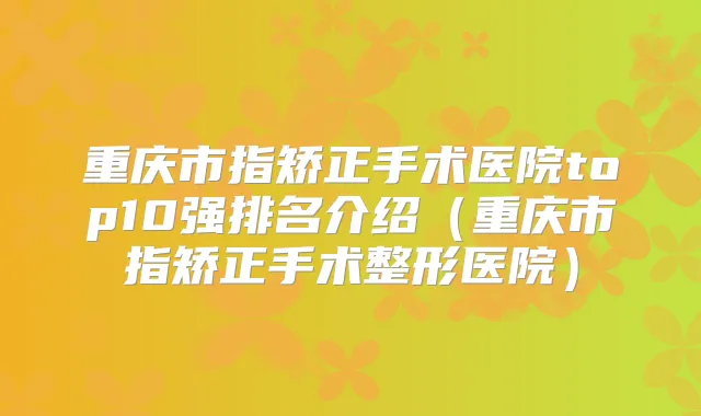 重庆市指矫正手术医院top10强排名介绍(重庆市指矫正手术整形医院)