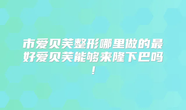 市爱贝芙整形哪里做的好爱贝芙能够来隆下巴吗!