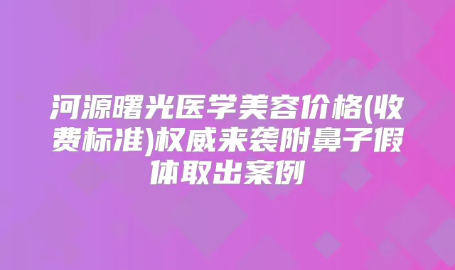 河源曙光医学美容价格(收费标准)来袭附鼻子假体取出案例