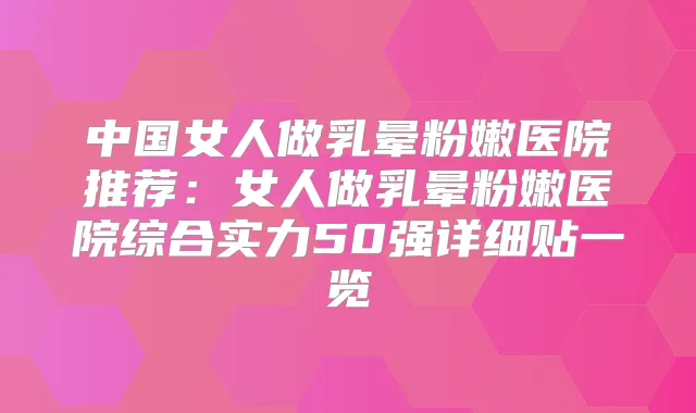 中国女人做乳晕粉嫩医院推荐:女人做乳晕粉嫩医院综合实力50强详细贴一览