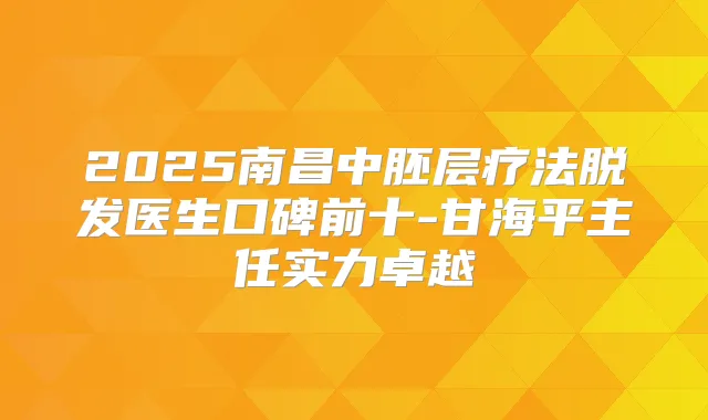 2025南昌中胚层疗法脱发医生口碑前十-甘海平主任实力卓越