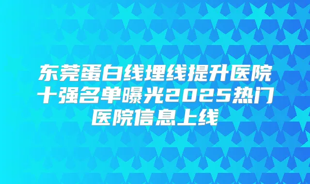 东莞蛋白线埋线提升医院十强名单曝光2025热门医院信息上线