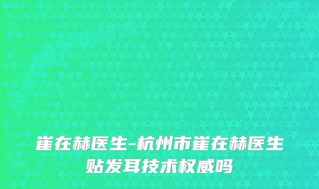 崔在赫医生-杭州市崔在赫医生贴发耳技术吗