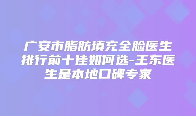 广安市脂肪填充全脸医生排行前十佳如何选-王东医生是本地口碑专家