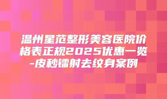 温州星范整形美容医院价格表正规2025优惠一览-皮秒镭射去纹身案例
