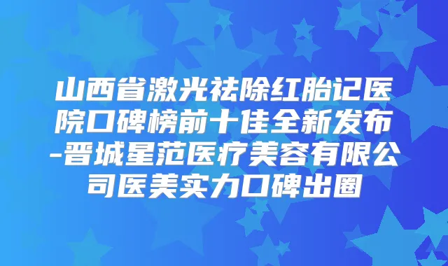 title="山西省激光祛除红胎记医院口碑榜前十佳全新发布-晋城星范医疗美容有限公司医美实力口碑出圈"