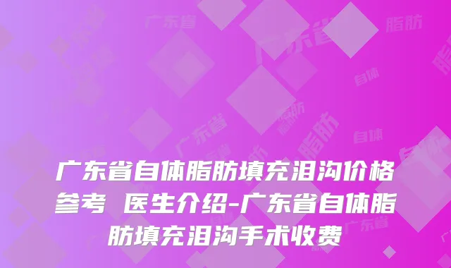 广东省自体脂肪填充泪沟价格参考 医生介绍-广东省自体脂肪填充泪沟手术收费