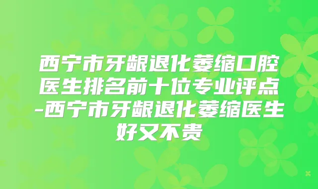 西宁市牙龈退化萎缩口腔医生排名前十位专业评点-西宁市牙龈退化萎缩医生好又不贵
