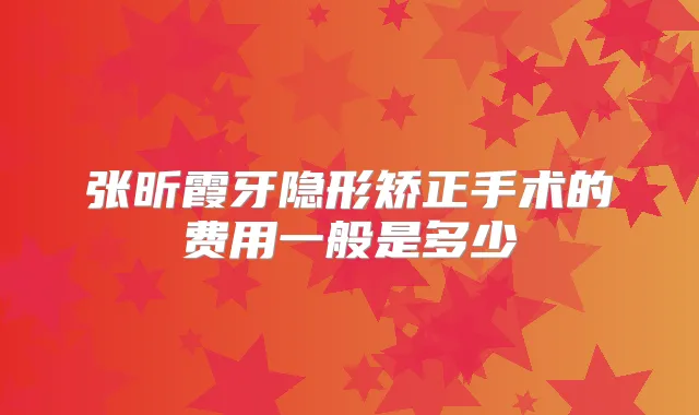 张昕霞牙隐形矫正手术的费用一般是多少