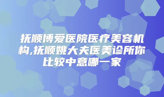 抚顺博爱医院医疗美容机构,抚顺姚大夫医美诊所你比较中意哪一家
