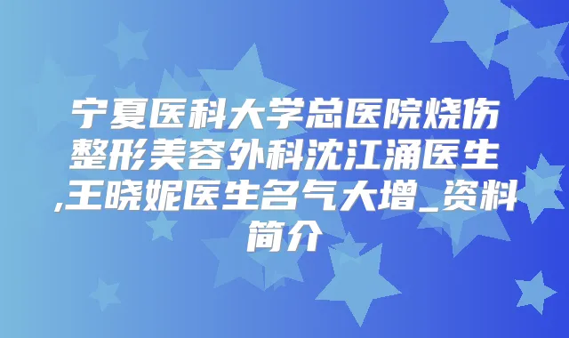 宁夏医科大学总医院烧伤整形美容外科沈江涌医生,王晓妮医生名气大增_资料简介