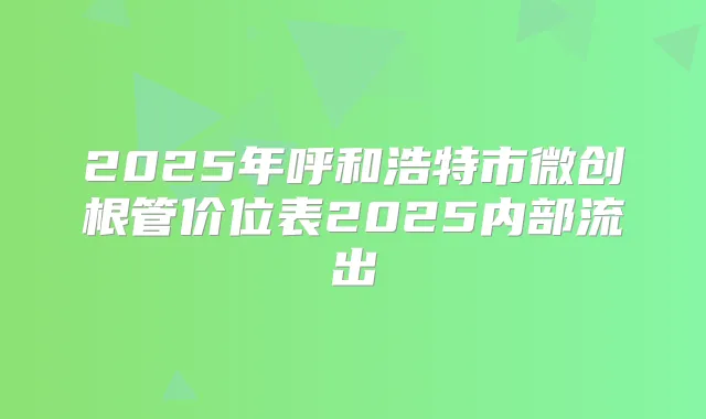 2025年呼和浩特市微创根管价位表2025内部流出