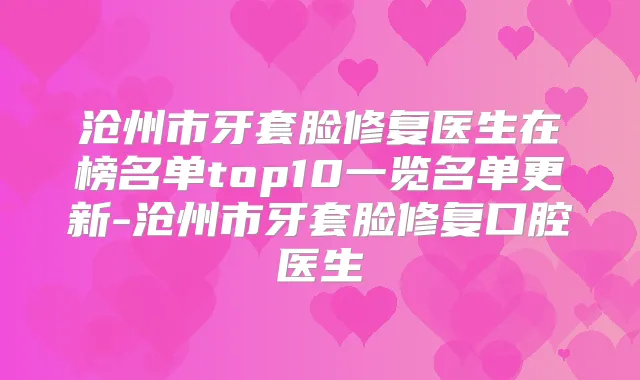 沧州市牙套脸修复医生在榜名单top10一览名单更新-沧州市牙套脸修复口腔医生