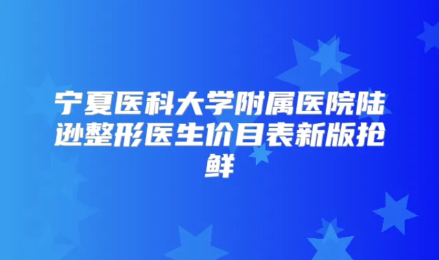 宁夏医科大学附属医院陆逊整形医生价目表新版抢鲜