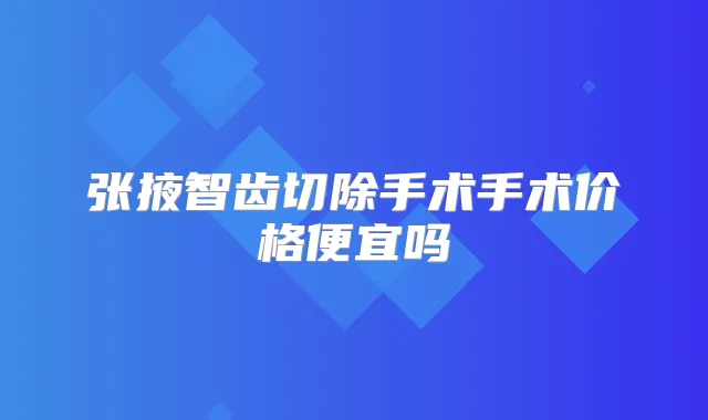 张掖智齿切除手术手术价格便宜吗