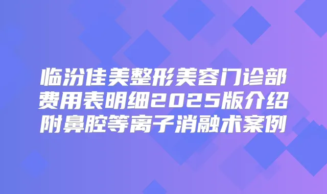 临汾佳美整形美容门诊部费用表明细2025版介绍附鼻腔等离子消融术案例