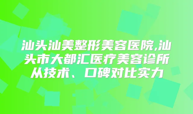 汕头汕美整形美容医院,汕头市大都汇医疗美容诊所从技术、口碑对比实力