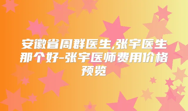 安徽省周群医生,张宇医生那个好-张宇医师费用价格预览