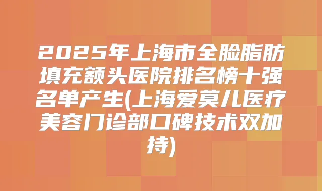 2025年上海市全脸脂肪填充额头医院排名榜十强名单产生(上海爱莫儿医疗美容门诊部口碑技术双加持)