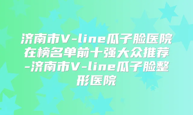 济南市V-line瓜子脸医院在榜名单前十强大众推荐-济南市V-line瓜子脸整形医院