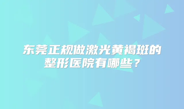 东莞正规做激光黄褐斑的整形医院有哪些?