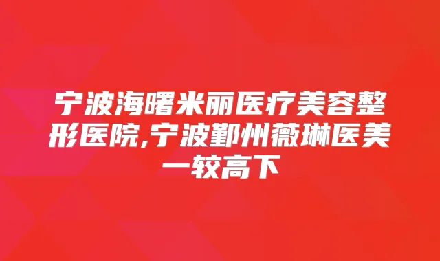 宁波海曙米丽医疗美容整形医院,宁波鄞州薇琳医美一较高下