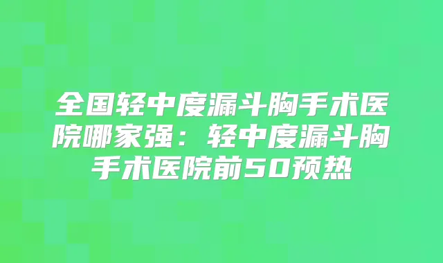 全国轻中度漏斗胸手术医院哪家强：轻中度漏斗胸手术医院前50预热