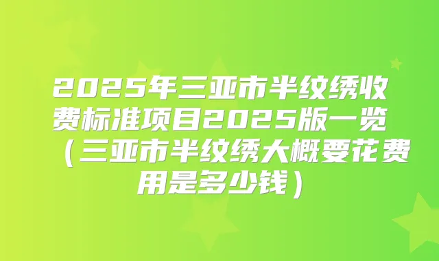2025年三亚市半纹绣收费标准项目2025版一览(三亚市半纹绣大概要花费用是多少钱)