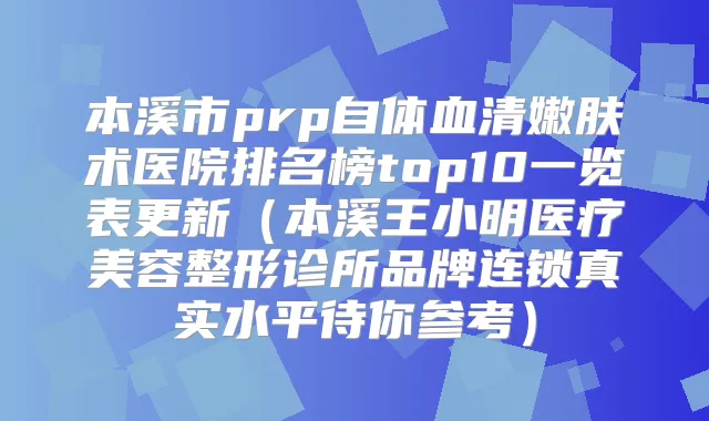 本溪市prp自体血清嫩肤术医院排名榜top10一览表更新(本溪王小明医疗美容整形诊所品牌连锁真实水平待你参考)