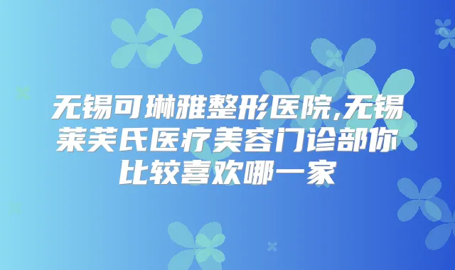 无锡可琳雅整形医院,无锡莱芙氏医疗美容门诊部你比较喜欢哪一家