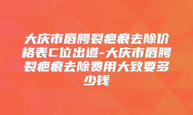 大庆市唇腭裂疤痕去除价格表C位出道-大庆市唇腭裂疤痕去除费用大致要多少钱