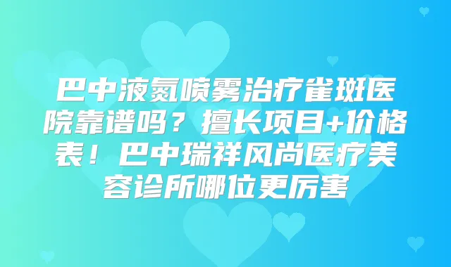 巴中液氮喷雾雀斑医院靠谱吗?擅长项目+价格表!巴中瑞祥风尚医疗美容诊所哪位更厉害