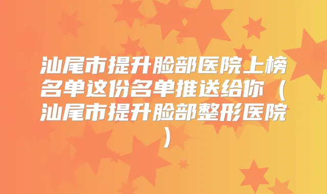 汕尾市提升脸部医院上榜名单这份名单推送给你(汕尾市提升脸部整形医院)