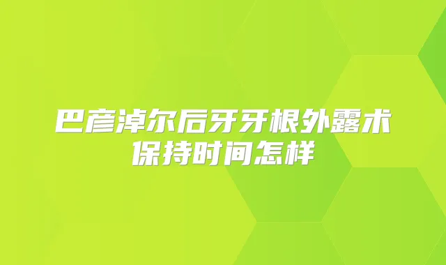 巴彦淖尔后牙牙根外露术保持时间怎样