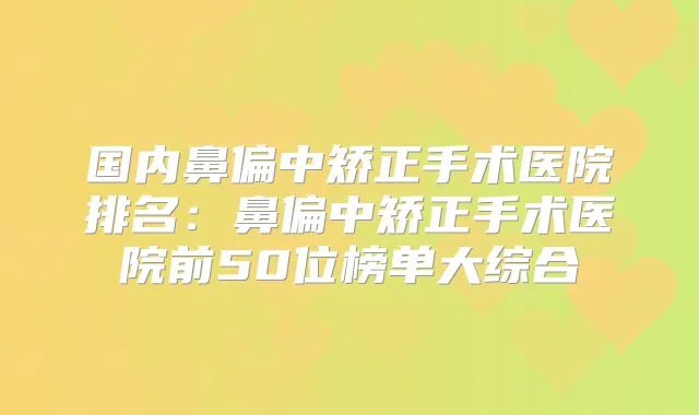 国内鼻偏中矫正手术医院排名:鼻偏中矫正手术医院前50位榜单大综合