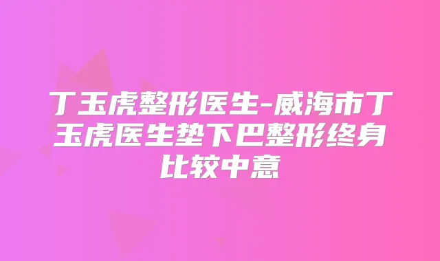 丁玉虎整形医生-威海市丁玉虎医生垫下巴整形终身比较中意