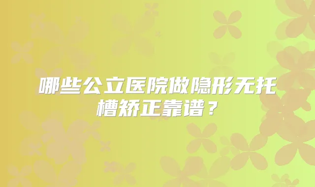 哪些公立医院做隐形无托槽矫正靠谱?