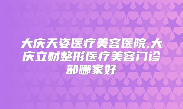 大庆天姿医疗美容医院,大庆立财整形医疗美容门诊部哪家好