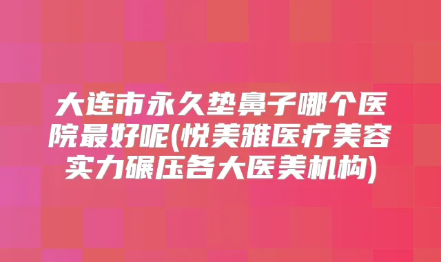 大连市永久垫鼻子哪个医院好呢(悦美雅医疗美容实力碾压各大医美机构)
