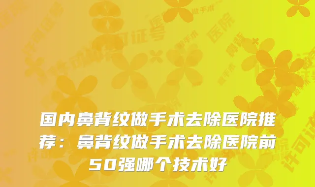 国内鼻背纹做手术去除医院推荐:鼻背纹做手术去除医院前50强哪个技术好