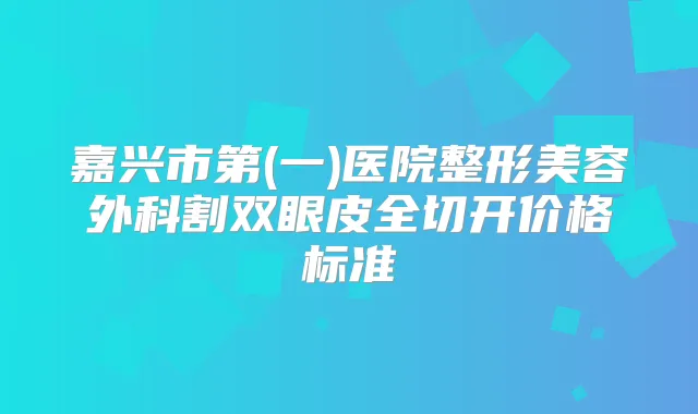 嘉兴市第(一)医院整形美容外科割双眼皮全切开价格标准