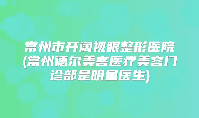 常州市开阔视眼整形医院(常州德尔美客医疗美容门诊部是明星医生)