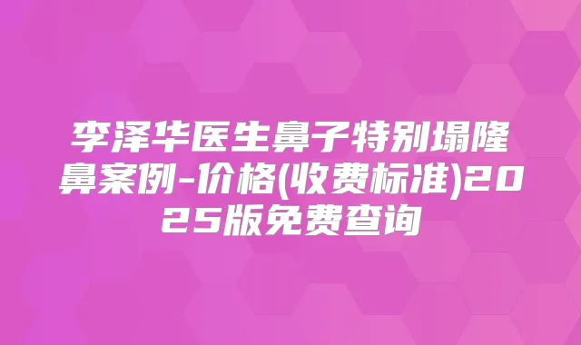 李泽华医生鼻子特别塌隆鼻案例-价格(收费标准)2025版免费查询