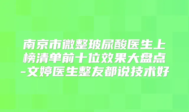 南京市微整玻尿酸医生上榜清单前十位效果大盘点-文婷医生整友都说技术好