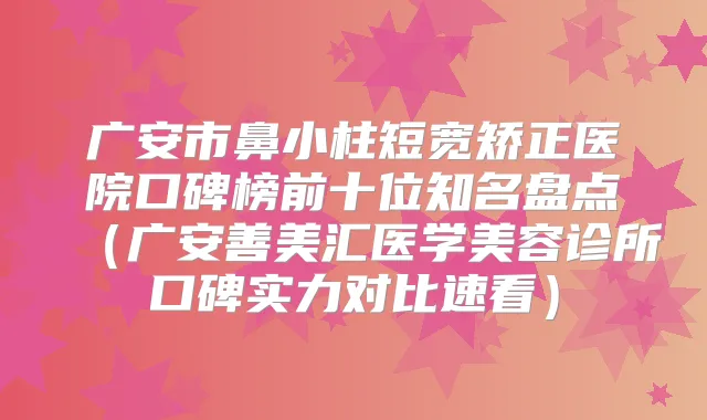 广安市鼻小柱短宽矫正医院口碑榜前十位知名盘点（广安善美汇医学美容诊所口碑实力对比速看）