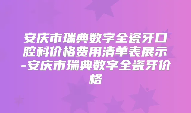 安庆市瑞典数字全瓷牙口腔科价格费用清单表展示-安庆市瑞典数字全瓷牙价格